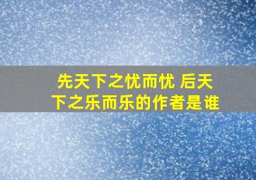 先天下之忧而忧 后天下之乐而乐的作者是谁